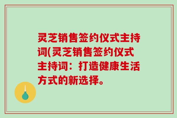 灵芝销售签约仪式主持词(灵芝销售签约仪式主持词：打造健康生活方式的新选择。
