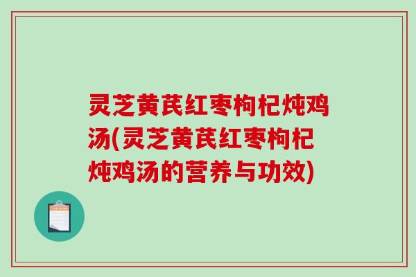 灵芝黄芪红枣枸杞炖鸡汤(灵芝黄芪红枣枸杞炖鸡汤的营养与功效)