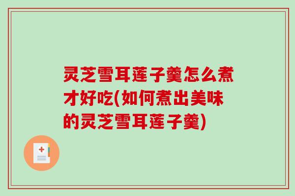 灵芝雪耳莲子羹怎么煮才好吃(如何煮出美味的灵芝雪耳莲子羹)