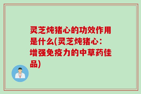 灵芝炖猪心的功效作用是什么(灵芝炖猪心：增强免疫力的中草药佳品)