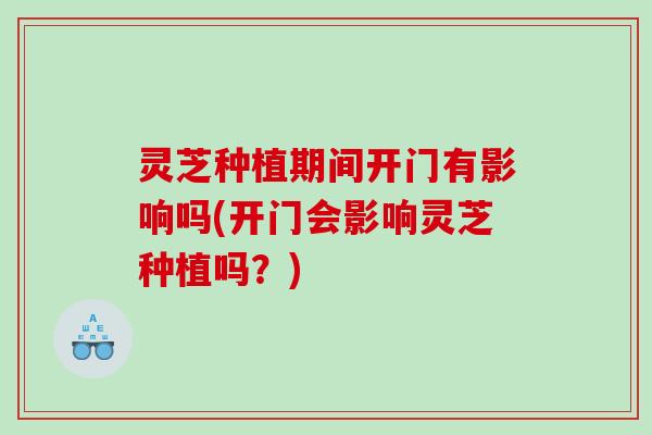 灵芝种植期间开门有影响吗(开门会影响灵芝种植吗？)