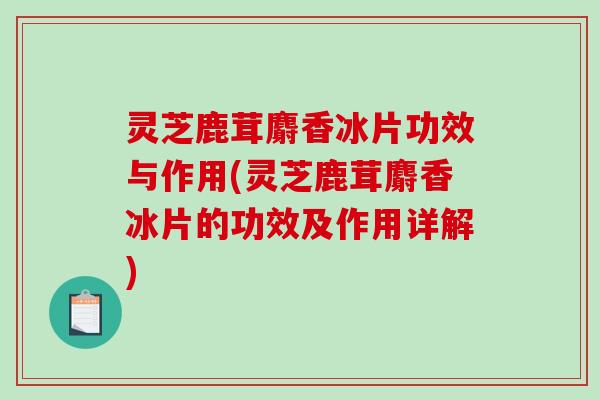 灵芝鹿茸麝香冰片功效与作用(灵芝鹿茸麝香冰片的功效及作用详解) 灵芝鹿茸麝香冰片功效与作用(灵芝鹿茸麝香冰片的功效及作用详解)