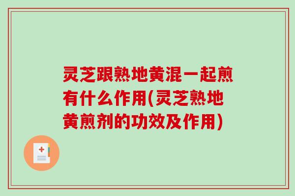 灵芝跟熟地黄混一起煎有什么作用(灵芝熟地黄煎剂的功效及作用)