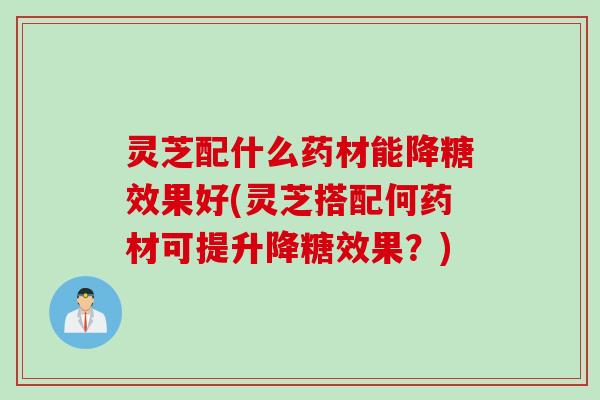 灵芝配什么药材能降糖效果好(灵芝搭配何药材可提升降糖效果？)