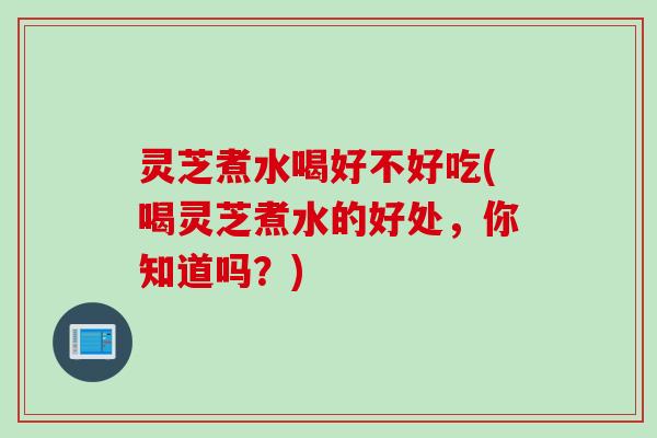 灵芝煮水喝好不好吃(喝灵芝煮水的好处，你知道吗？)