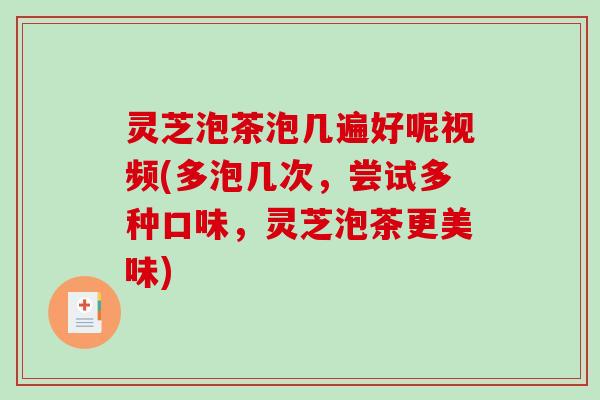灵芝泡茶泡几遍好呢视频(多泡几次，尝试多种口味，灵芝泡茶更美味)