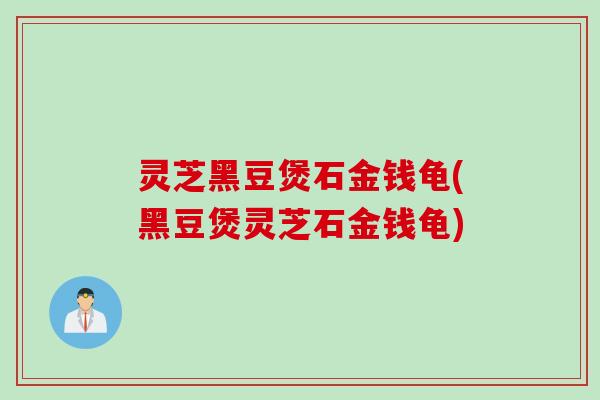 灵芝黑豆煲石金钱龟(黑豆煲灵芝石金钱龟)