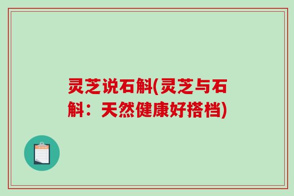 灵芝说石斛(灵芝与石斛：天然健康好搭档)
