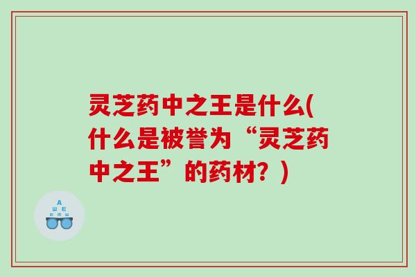 灵芝药中之王是什么(什么是被誉为“灵芝药中之王”的药材？)