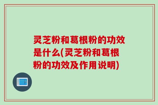 灵芝粉和葛根粉的功效是什么(灵芝粉和葛根粉的功效及作用说明)