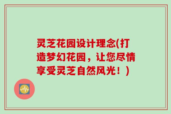 灵芝花园设计理念(打造梦幻花园，让您尽情享受灵芝自然风光！)