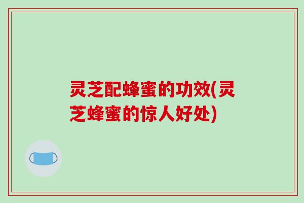灵芝配蜂蜜的功效(灵芝蜂蜜的惊人好处)