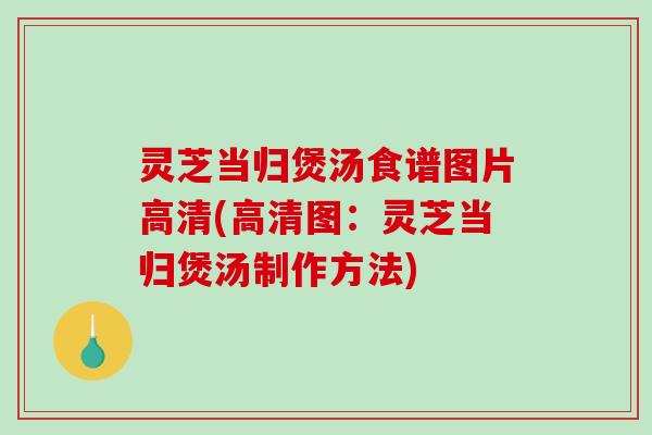 灵芝当归煲汤食谱图片高清(高清图：灵芝当归煲汤制作方法)