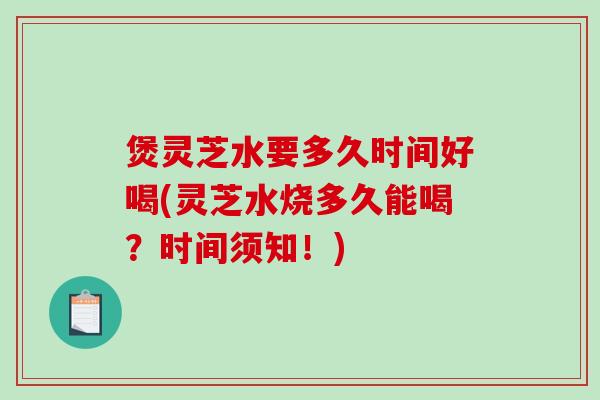 煲灵芝水要多久时间好喝(灵芝水烧多久能喝？时间须知！)