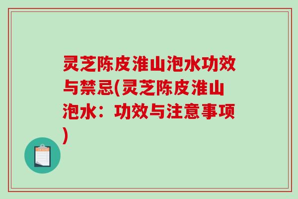 灵芝陈皮淮山泡水功效与禁忌(灵芝陈皮淮山泡水：功效与注意事项)