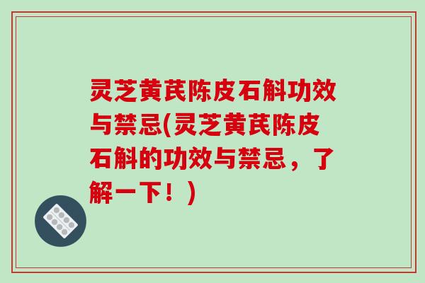 灵芝黄芪陈皮石斛功效与禁忌(灵芝黄芪陈皮石斛的功效与禁忌，了解一下！)