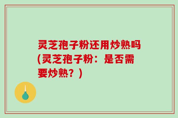 灵芝孢子粉还用炒熟吗(灵芝孢子粉：是否需要炒熟？)