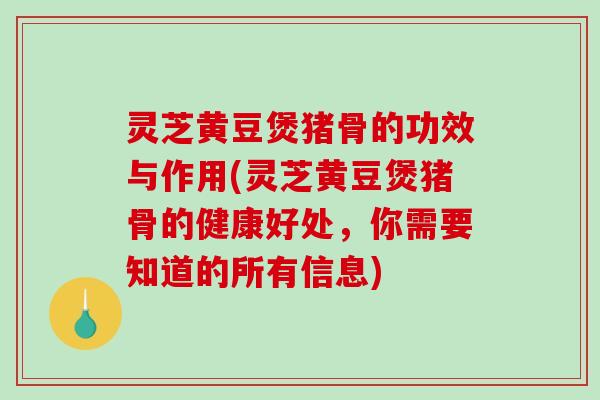 灵芝黄豆煲猪骨的功效与作用(灵芝黄豆煲猪骨的健康好处，你需要知道的所有信息)