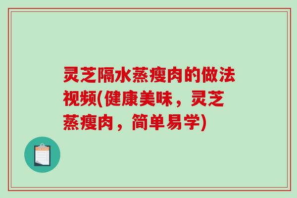 灵芝隔水蒸瘦肉的做法视频(健康美味，灵芝蒸瘦肉，简单易学)