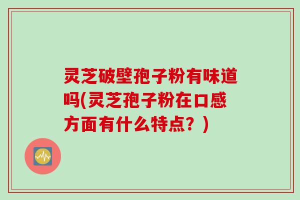 灵芝破壁孢子粉有味道吗(灵芝孢子粉在口感方面有什么特点？)