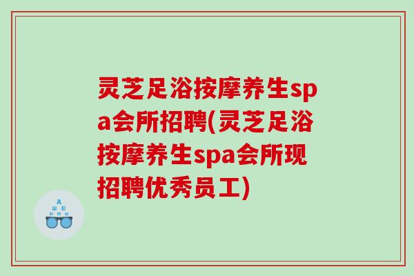 灵芝足浴按摩养生spa会所招聘(灵芝足浴按摩养生spa会所现招聘优秀员工)