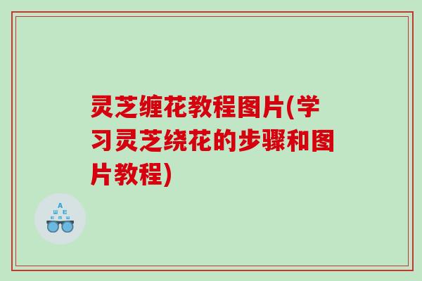 灵芝缠花教程图片(学习灵芝绕花的步骤和图片教程)