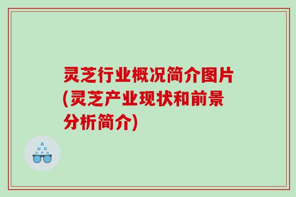 灵芝行业概况简介图片(灵芝产业现状和前景分析简介)