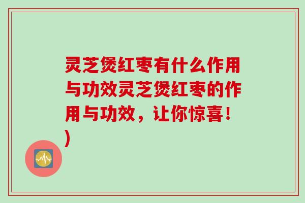 灵芝煲红枣有什么作用与功效灵芝煲红枣的作用与功效，让你惊喜！)