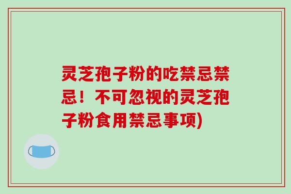 灵芝孢子粉的吃禁忌禁忌！不可忽视的灵芝孢子粉食用禁忌事项)