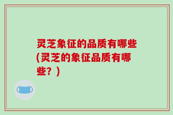 灵芝象征的品质有哪些(灵芝的象征品质有哪些？)