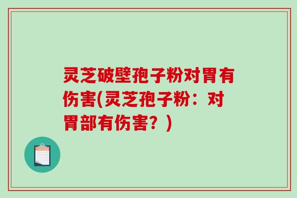 灵芝破壁孢子粉对胃有伤害(灵芝孢子粉：对胃部有伤害？)