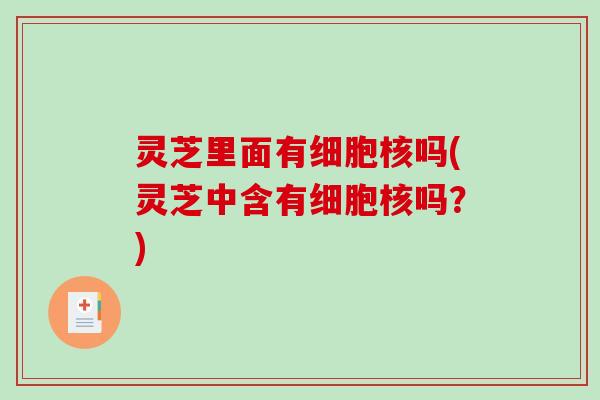 灵芝里面有细胞核吗(灵芝中含有细胞核吗？)