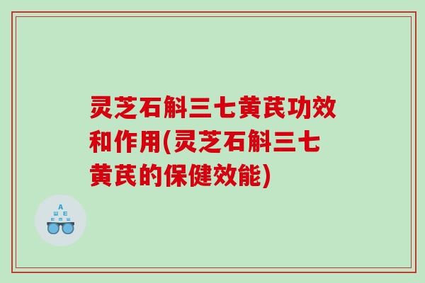 灵芝石斛三七黄芪功效和作用(灵芝石斛三七黄芪的保健效能)