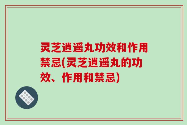灵芝逍遥丸功效和作用禁忌(灵芝逍遥丸的功效、作用和禁忌)