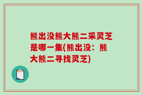 熊出没熊大熊二采灵芝是哪一集(熊出没：熊大熊二寻找灵芝)