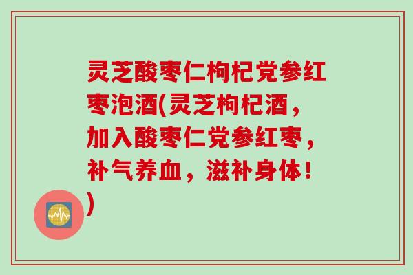灵芝酸枣仁枸杞党参红枣泡酒(灵芝枸杞酒，加入酸枣仁党参红枣，补气养血，滋补身体！)