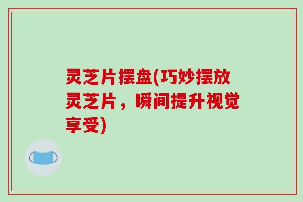 灵芝片摆盘(巧妙摆放灵芝片,瞬间提升视觉享受) 灵芝片摆盘(巧妙摆放灵芝片,瞬间提升视觉享受)