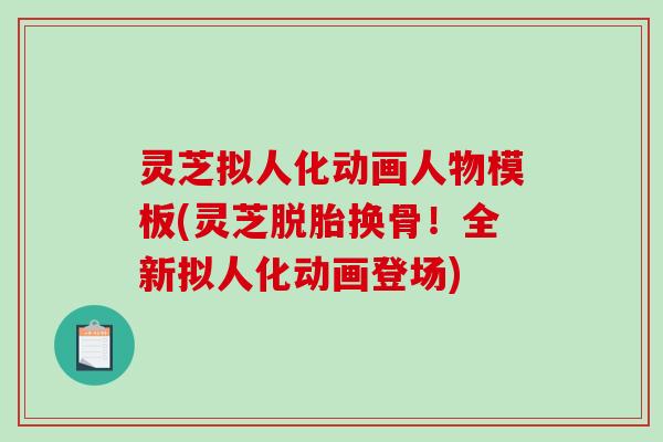 灵芝拟人化动画人物模板(灵芝脱胎换骨！全新拟人化动画登场)