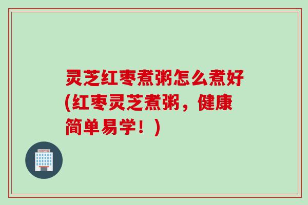 灵芝红枣煮粥怎么煮好(红枣灵芝煮粥，健康简单易学！)