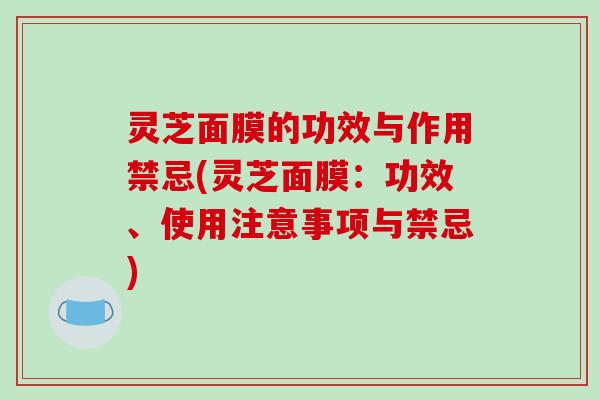 灵芝面膜的功效与作用禁忌(灵芝面膜：功效、使用注意事项与禁忌)