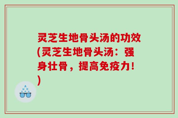 灵芝生地骨头汤的功效(灵芝生地骨头汤：强身壮骨，提高免疫力！)