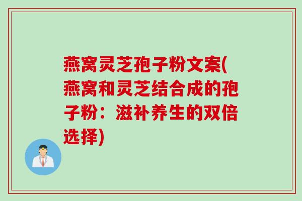 燕窝灵芝孢子粉文案(燕窝和灵芝结合成的孢子粉：滋补养生的双倍选择)