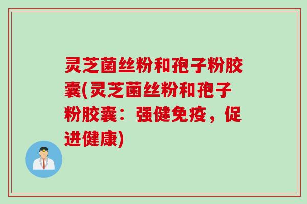 灵芝菌丝粉和孢子粉胶囊(灵芝菌丝粉和孢子粉胶囊：强健免疫，促进健康)