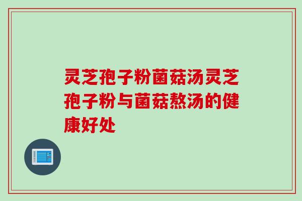 灵芝孢子粉菌菇汤灵芝孢子粉与菌菇熬汤的健康好处