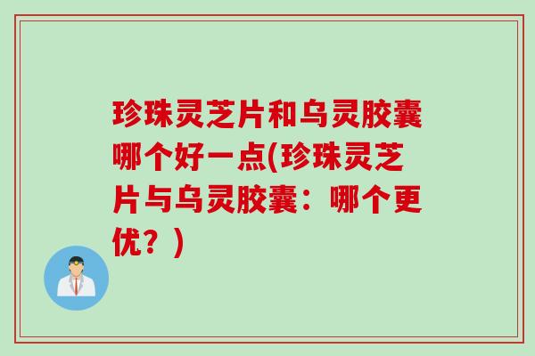 珍珠灵芝片和乌灵胶囊哪个好一点(珍珠灵芝片与乌灵胶囊：哪个更优？)