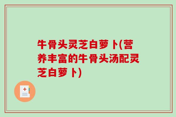 牛骨头灵芝白萝卜(营养丰富的牛骨头汤配灵芝白萝卜) 牛骨头灵芝白萝卜(营养丰富的牛骨头汤配灵芝白萝卜)