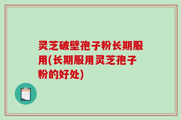 灵芝破壁孢子粉长期服用(长期服用灵芝孢子粉的好处)