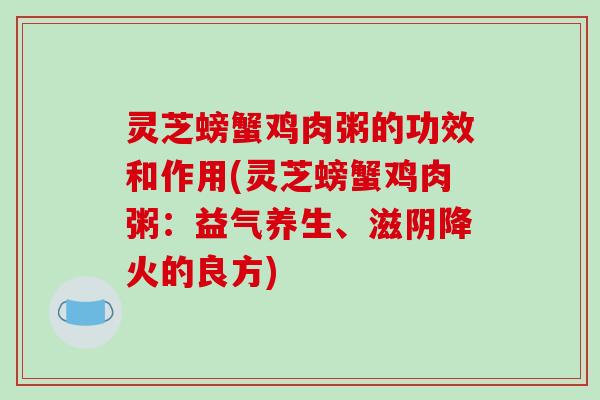 灵芝螃蟹鸡肉粥的功效和作用(灵芝螃蟹鸡肉粥：益气养生、滋阴降火的良方)