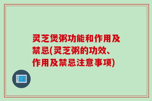 灵芝煲粥功能和作用及禁忌(灵芝粥的功效、作用及禁忌注意事项)