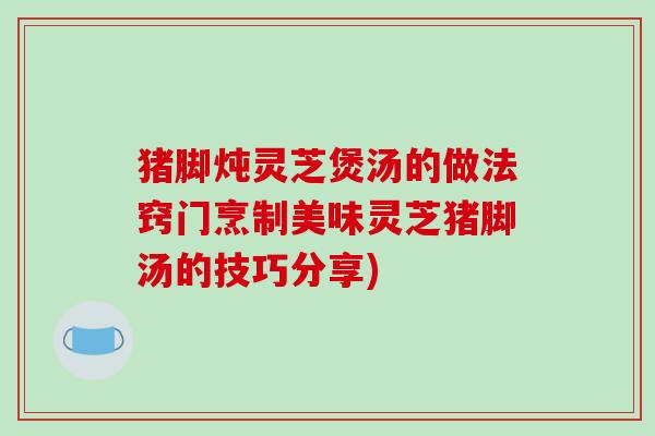 猪脚炖灵芝煲汤的做法窍门烹制美味灵芝猪脚汤的技巧分享)